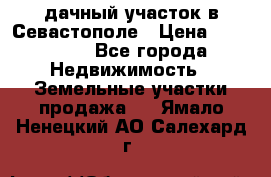 дачный участок в Севастополе › Цена ­ 900 000 - Все города Недвижимость » Земельные участки продажа   . Ямало-Ненецкий АО,Салехард г.